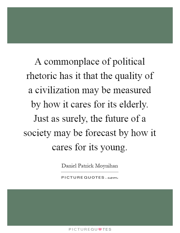 A commonplace of political rhetoric has it that the quality of a civilization may be measured by how it cares for its elderly. Just as surely, the future of a society may be forecast by how it cares for its young Picture Quote #1