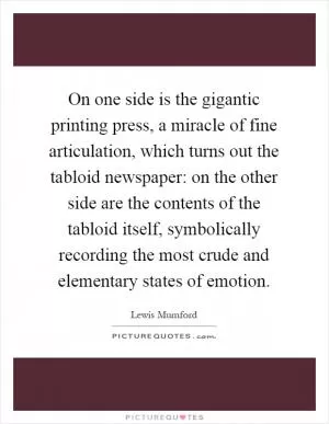 On one side is the gigantic printing press, a miracle of fine articulation, which turns out the tabloid newspaper: on the other side are the contents of the tabloid itself, symbolically recording the most crude and elementary states of emotion Picture Quote #1