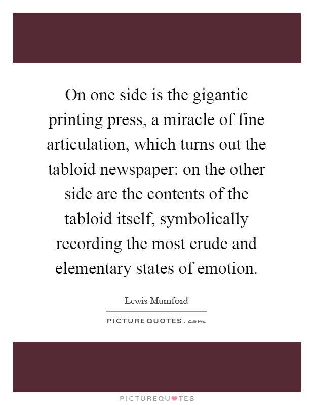 On one side is the gigantic printing press, a miracle of fine articulation, which turns out the tabloid newspaper: on the other side are the contents of the tabloid itself, symbolically recording the most crude and elementary states of emotion Picture Quote #1