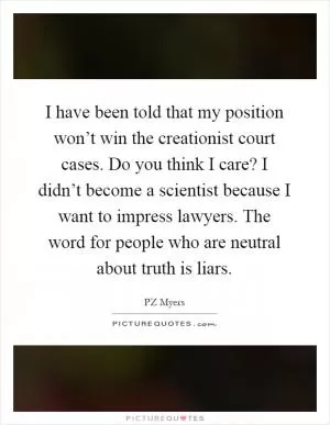 I have been told that my position won’t win the creationist court cases. Do you think I care? I didn’t become a scientist because I want to impress lawyers. The word for people who are neutral about truth is liars Picture Quote #1