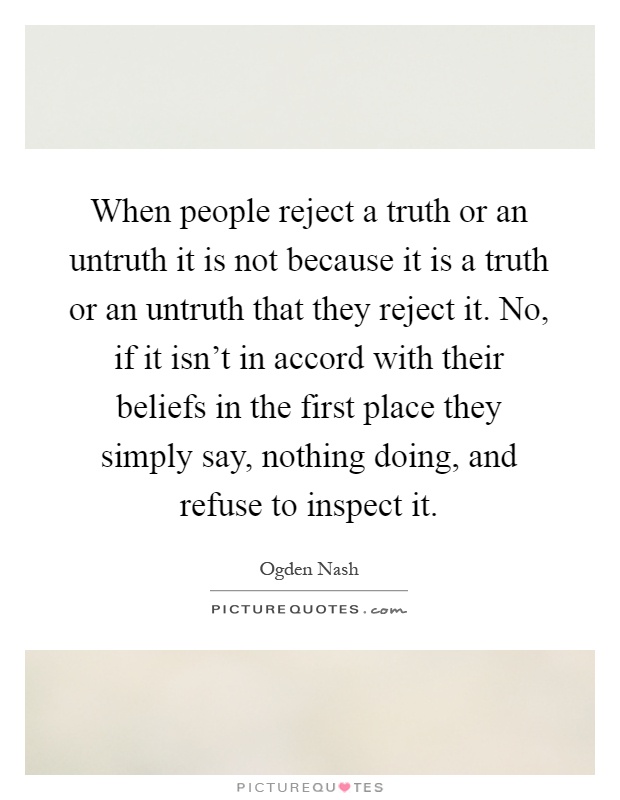 When people reject a truth or an untruth it is not because it is a truth or an untruth that they reject it. No, if it isn't in accord with their beliefs in the first place they simply say, nothing doing, and refuse to inspect it Picture Quote #1