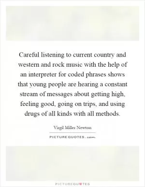 Careful listening to current country and western and rock music with the help of an interpreter for coded phrases shows that young people are hearing a constant stream of messages about getting high, feeling good, going on trips, and using drugs of all kinds with all methods Picture Quote #1