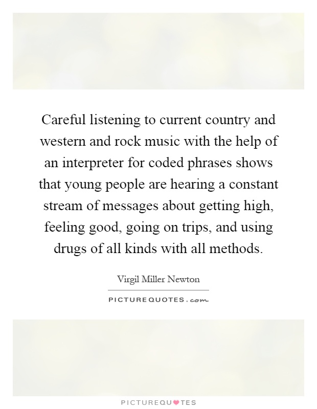 Careful listening to current country and western and rock music with the help of an interpreter for coded phrases shows that young people are hearing a constant stream of messages about getting high, feeling good, going on trips, and using drugs of all kinds with all methods Picture Quote #1