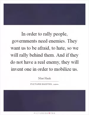 In order to rally people, governments need enemies. They want us to be afraid, to hate, so we will rally behind them. And if they do not have a real enemy, they will invent one in order to mobilize us Picture Quote #1
