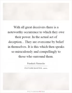 With all great deceivers there is a noteworthy occurrence to which they owe their power. In the actual act of deception... They are overcome by belief in themselves. It is this which then speaks so miraculously and compellingly to those who surround them Picture Quote #1