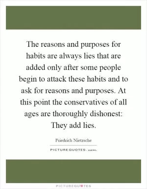The reasons and purposes for habits are always lies that are added only after some people begin to attack these habits and to ask for reasons and purposes. At this point the conservatives of all ages are thoroughly dishonest: They add lies Picture Quote #1