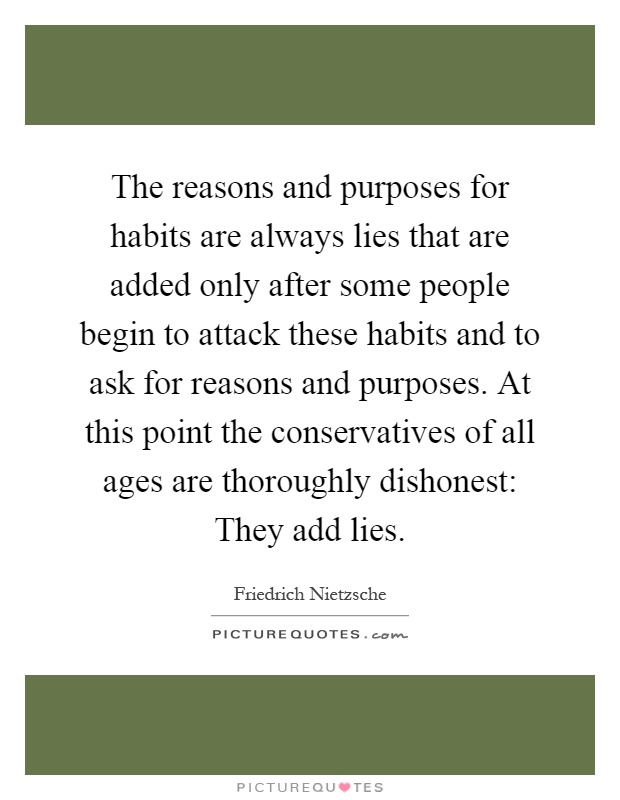 The reasons and purposes for habits are always lies that are added only after some people begin to attack these habits and to ask for reasons and purposes. At this point the conservatives of all ages are thoroughly dishonest: They add lies Picture Quote #1