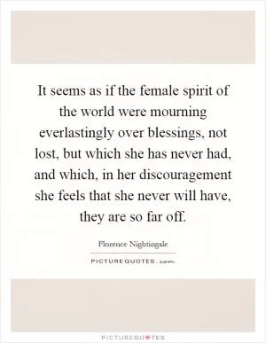It seems as if the female spirit of the world were mourning everlastingly over blessings, not lost, but which she has never had, and which, in her discouragement she feels that she never will have, they are so far off Picture Quote #1