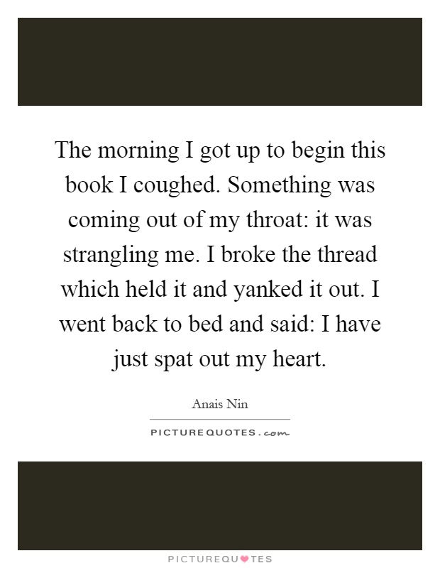 The morning I got up to begin this book I coughed. Something was coming out of my throat: it was strangling me. I broke the thread which held it and yanked it out. I went back to bed and said: I have just spat out my heart Picture Quote #1