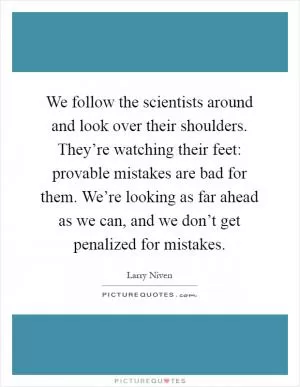We follow the scientists around and look over their shoulders. They’re watching their feet: provable mistakes are bad for them. We’re looking as far ahead as we can, and we don’t get penalized for mistakes Picture Quote #1