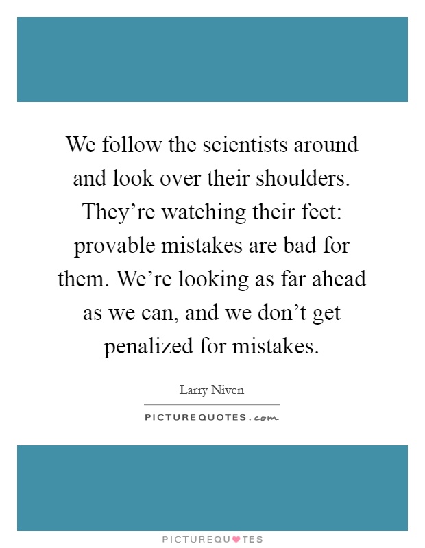 We follow the scientists around and look over their shoulders. They're watching their feet: provable mistakes are bad for them. We're looking as far ahead as we can, and we don't get penalized for mistakes Picture Quote #1