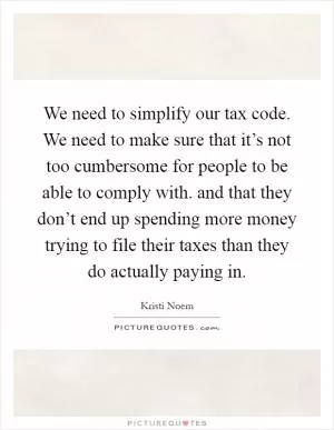 We need to simplify our tax code. We need to make sure that it’s not too cumbersome for people to be able to comply with. and that they don’t end up spending more money trying to file their taxes than they do actually paying in Picture Quote #1