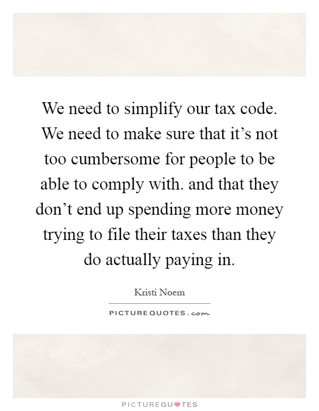 We need to simplify our tax code. We need to make sure that it's not too cumbersome for people to be able to comply with. and that they don't end up spending more money trying to file their taxes than they do actually paying in Picture Quote #1