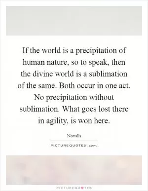 If the world is a precipitation of human nature, so to speak, then the divine world is a sublimation of the same. Both occur in one act. No precipitation without sublimation. What goes lost there in agility, is won here Picture Quote #1