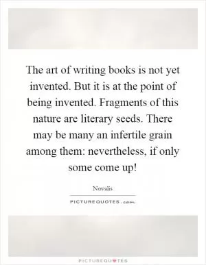 The art of writing books is not yet invented. But it is at the point of being invented. Fragments of this nature are literary seeds. There may be many an infertile grain among them: nevertheless, if only some come up! Picture Quote #1