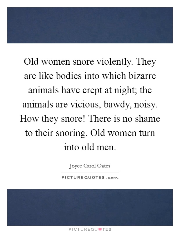 Old women snore violently. They are like bodies into which bizarre animals have crept at night; the animals are vicious, bawdy, noisy. How they snore! There is no shame to their snoring. Old women turn into old men Picture Quote #1