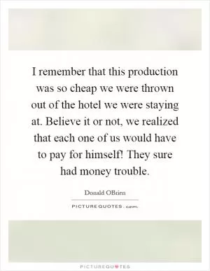 I remember that this production was so cheap we were thrown out of the hotel we were staying at. Believe it or not, we realized that each one of us would have to pay for himself! They sure had money trouble Picture Quote #1