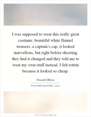 I was supposed to wear this really great costume, beautiful white flannel trousers, a captain’s cap, it looked marvellous, but right before shooting they had it changed and they told me to wear my own stuff instead. I felt rotten because it looked so cheap Picture Quote #1