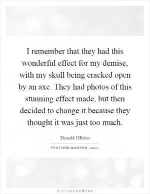 I remember that they had this wonderful effect for my demise, with my skull being cracked open by an axe. They had photos of this stunning effect made, but then decided to change it because they thought it was just too much Picture Quote #1