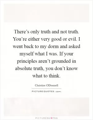 There’s only truth and not truth. You’re either very good or evil. I went back to my dorm and asked myself what I was. If your principles aren’t grounded in absolute truth, you don’t know what to think Picture Quote #1