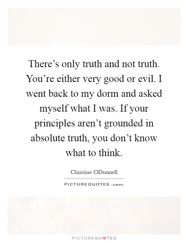 There's only truth and not truth. You're either very good or evil. I went back to my dorm and asked myself what I was. If your principles aren't grounded in absolute truth, you don't know what to think Picture Quote #1