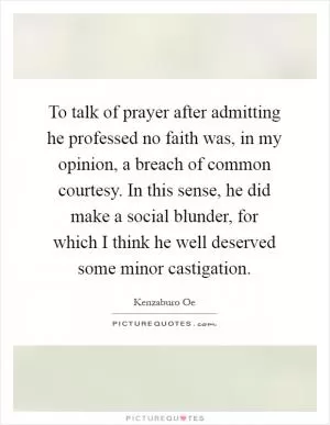 To talk of prayer after admitting he professed no faith was, in my opinion, a breach of common courtesy. In this sense, he did make a social blunder, for which I think he well deserved some minor castigation Picture Quote #1