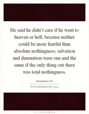 He said he didn’t care if he went to heaven or hell, because neither could be more fearful than absolute nothingness; salvation and damnation were one and the same if the only thing out there was total nothingness Picture Quote #1