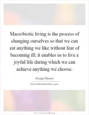Macrobiotic living is the process of changing ourselves so that we can eat anything we like without fear of becoming ill; it enables us to live a joyful life during which we can achieve anything we choose Picture Quote #1
