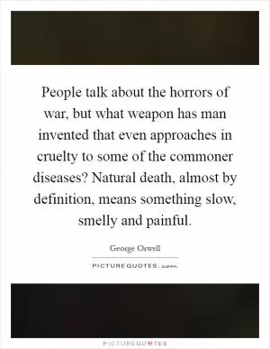 People talk about the horrors of war, but what weapon has man invented that even approaches in cruelty to some of the commoner diseases? Natural death, almost by definition, means something slow, smelly and painful Picture Quote #1