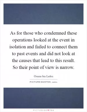 As for those who condemned these operations looked at the event in isolation and failed to connect them to past events and did not look at the causes that lead to this result. So their point of view is narrow Picture Quote #1