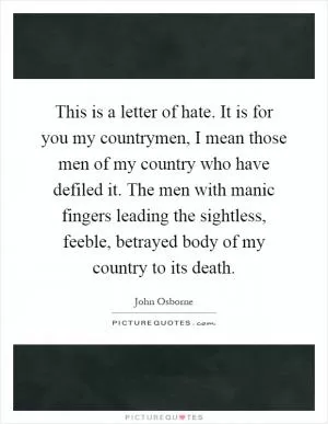 This is a letter of hate. It is for you my countrymen, I mean those men of my country who have defiled it. The men with manic fingers leading the sightless, feeble, betrayed body of my country to its death Picture Quote #1