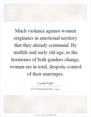 Much violence against women originates in emotional territory that they already command. By midlife and early old age, as the hormones of both genders change, women are in total, despotic control of their marriages Picture Quote #1