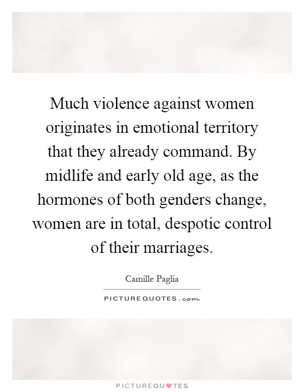Much violence against women originates in emotional territory that they already command. By midlife and early old age, as the hormones of both genders change, women are in total, despotic control of their marriages Picture Quote #1