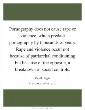 Pornography does not cause rape or violence, which predate pornography by thousands of years. Rape and violence occur not because of patriarchal conditioning but because of the opposite, a breakdown of social controls Picture Quote #1