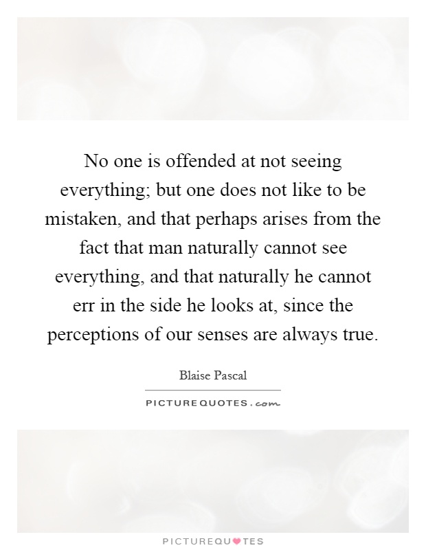 No one is offended at not seeing everything; but one does not like to be mistaken, and that perhaps arises from the fact that man naturally cannot see everything, and that naturally he cannot err in the side he looks at, since the perceptions of our senses are always true Picture Quote #1