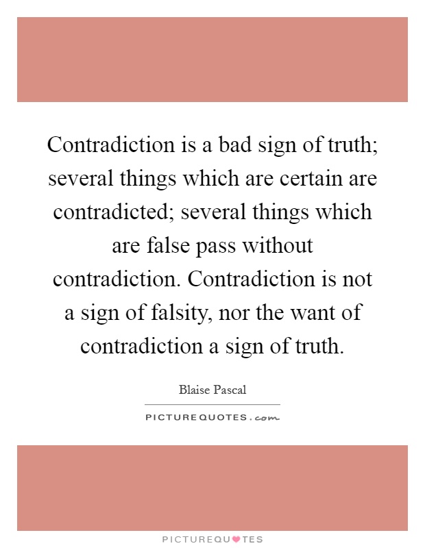 Contradiction is a bad sign of truth; several things which are certain are contradicted; several things which are false pass without contradiction. Contradiction is not a sign of falsity, nor the want of contradiction a sign of truth Picture Quote #1