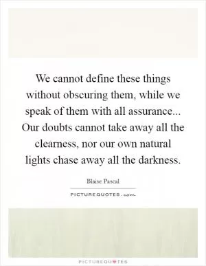 We cannot define these things without obscuring them, while we speak of them with all assurance... Our doubts cannot take away all the clearness, nor our own natural lights chase away all the darkness Picture Quote #1
