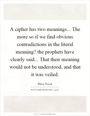 A cipher has two meanings... The more so if we find obvious contradictions in the literal meaning? the prophets have clearly said... That their meaning would not be understood, and that it was veiled Picture Quote #1