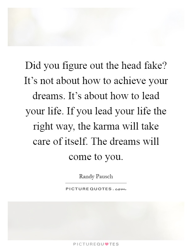 Did you figure out the head fake? It's not about how to achieve your dreams. It's about how to lead your life. If you lead your life the right way, the karma will take care of itself. The dreams will come to you Picture Quote #1