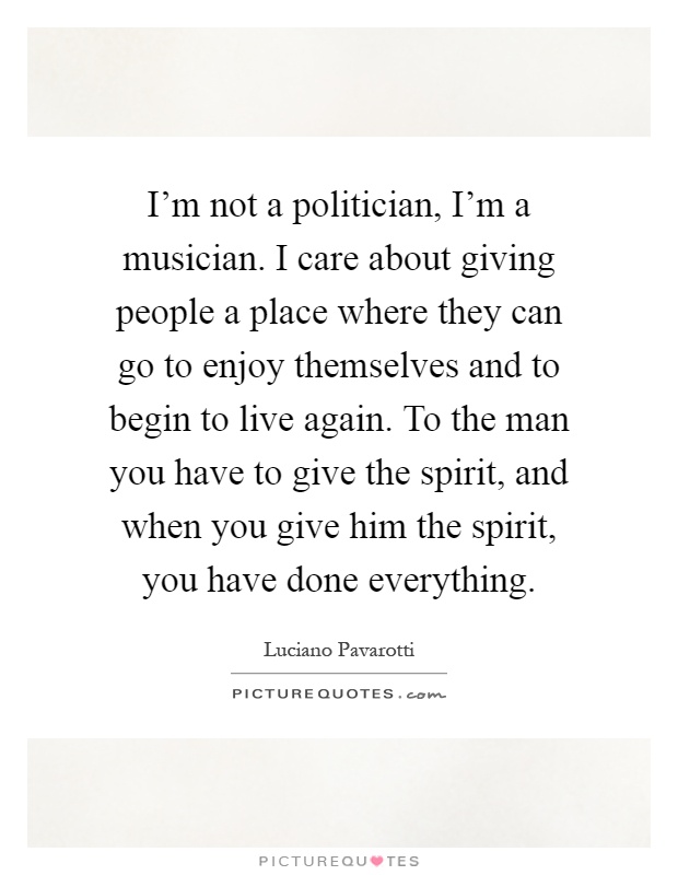 I'm not a politician, I'm a musician. I care about giving people a place where they can go to enjoy themselves and to begin to live again. To the man you have to give the spirit, and when you give him the spirit, you have done everything Picture Quote #1