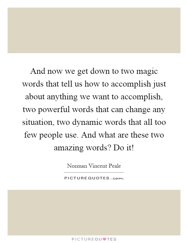 And now we get down to two magic words that tell us how to accomplish just about anything we want to accomplish, two powerful words that can change any situation, two dynamic words that all too few people use. And what are these two amazing words? Do it! Picture Quote #1