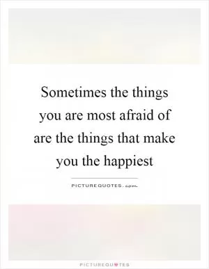 Sometimes the things you are most afraid of are the things that make you the happiest Picture Quote #1