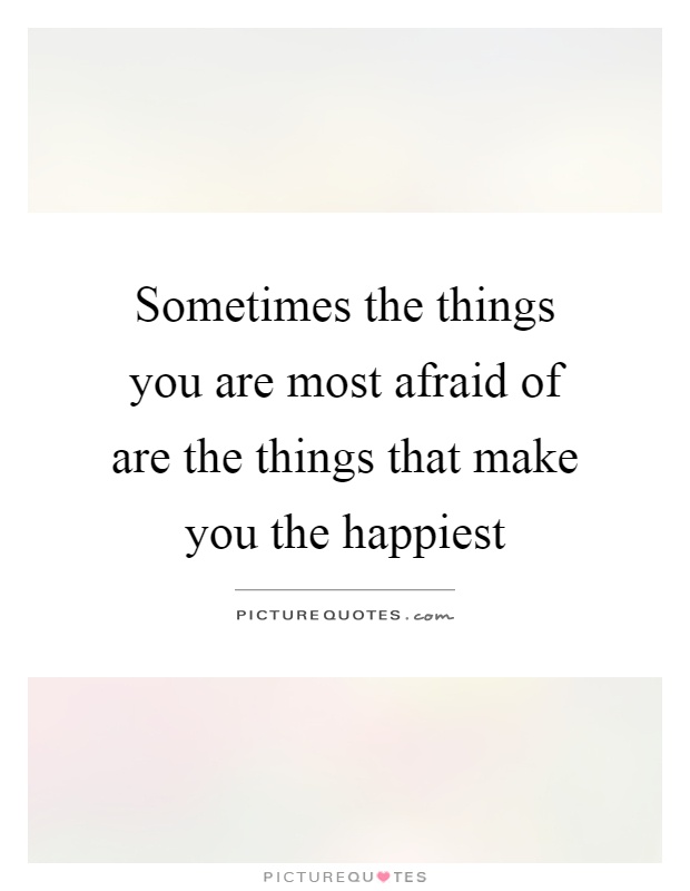 Sometimes the things you are most afraid of are the things that make you the happiest Picture Quote #1
