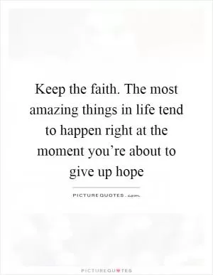 Keep the faith. The most amazing things in life tend to happen right at the moment you’re about to give up hope Picture Quote #1