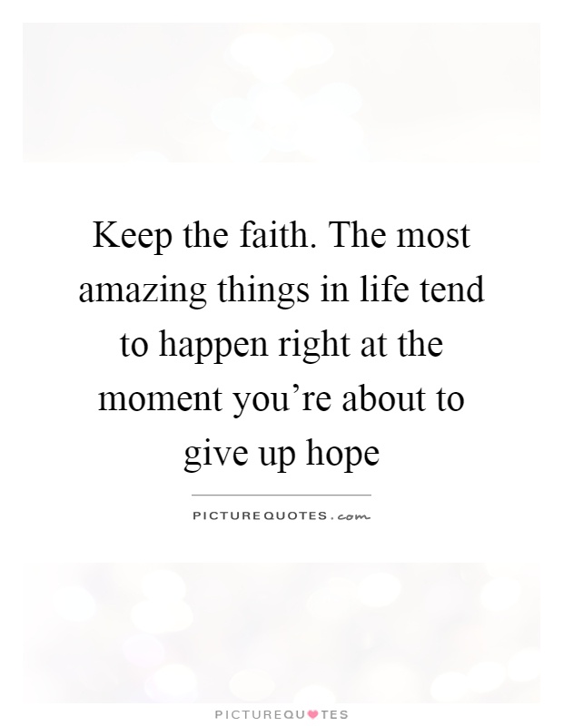 Keep the faith. The most amazing things in life tend to happen right at the moment you're about to give up hope Picture Quote #1