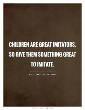 Children are great imitators. So give them something great to imitate Picture Quote #1
