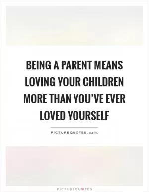 Being a parent means loving your children more than you’ve ever loved yourself Picture Quote #1