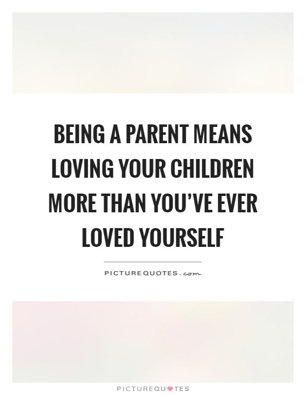 Being a parent means loving your children more than you've ever loved yourself Picture Quote #1