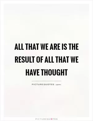 All that we are is the result of all that we have thought Picture Quote #1