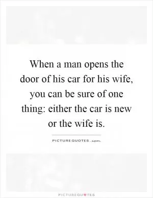 When a man opens the door of his car for his wife, you can be sure of one thing: either the car is new or the wife is Picture Quote #1